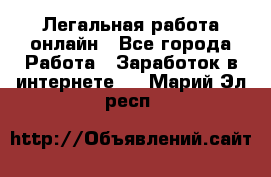 Легальная работа онлайн - Все города Работа » Заработок в интернете   . Марий Эл респ.